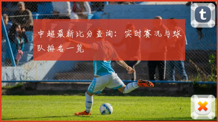 中超最新比分查询:实时赛况与球队排名一览