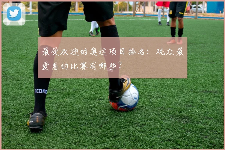 最受欢迎的奥运项目排名:观众最爱看的比赛有哪些?