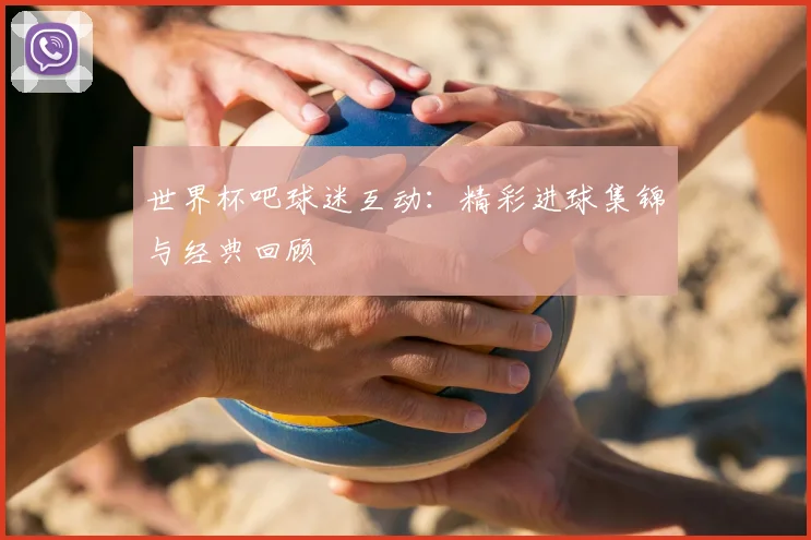 世界杯吧球迷互动：精彩进球集锦与经典回顾
