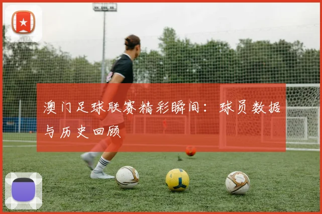 澳门足球联赛精彩瞬间:球员数据与历史回顾