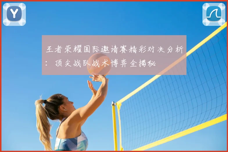 王者荣耀国际邀请赛精彩对决分析：顶尖战队战术博弈全揭秘