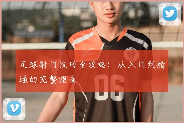 足球射门技巧全攻略:从入门到精通的完整指南