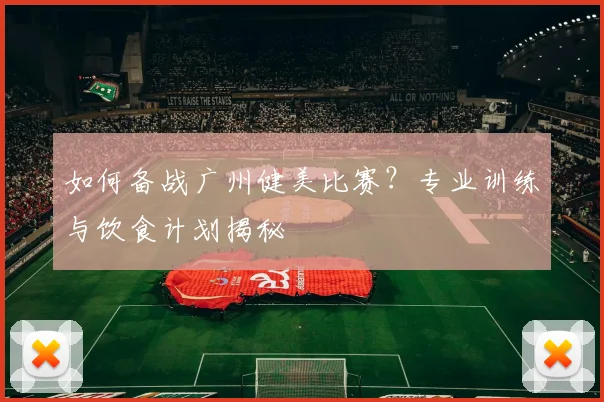 如何备战广州健美比赛?专业训练与饮食计划揭秘