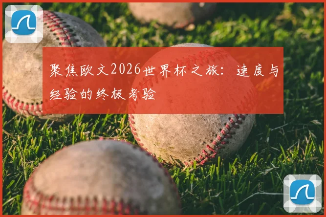 聚焦欧文2026世界杯之旅：速度与经验的终极考验