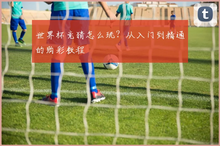世界杯竞猜怎么玩?从入门到精通的购彩教程