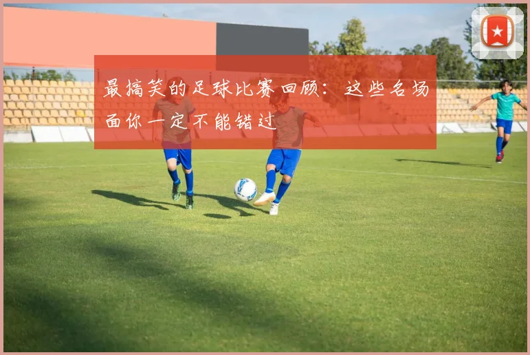 最搞笑的足球比赛回顾:这些名场面你一定不能错过