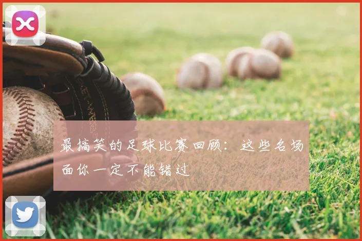 最搞笑的足球比赛回顾:这些名场面你一定不能错过
