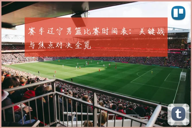 赛季辽宁男篮比赛时间表:关键战与焦点对决全览