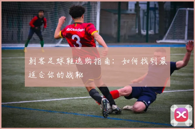 刺客足球鞋选购指南:如何找到最适合你的战靴