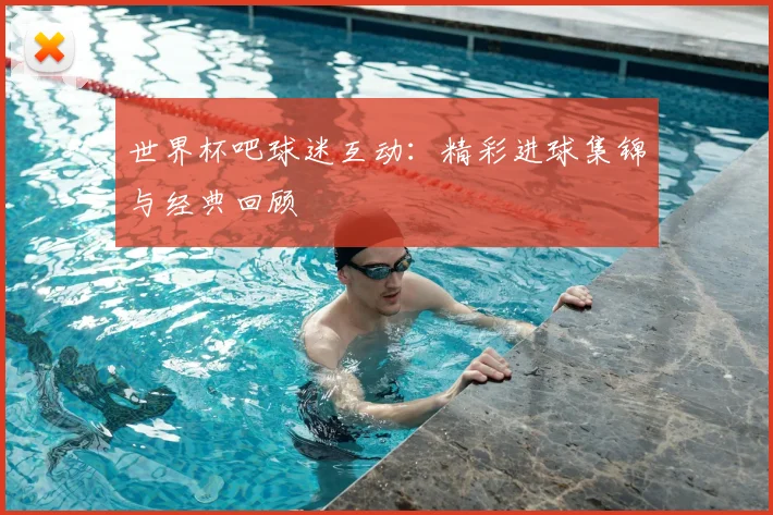 世界杯吧球迷互动：精彩进球集锦与经典回顾