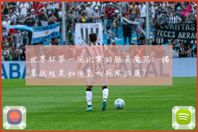 世界杯第一场比赛的胜负魔咒:揭幕战结果如何影响冠军归属?