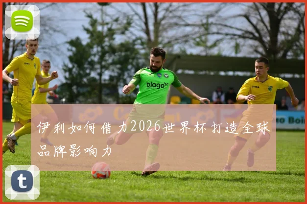 伊利如何借力2026世界杯打造全球品牌影响力