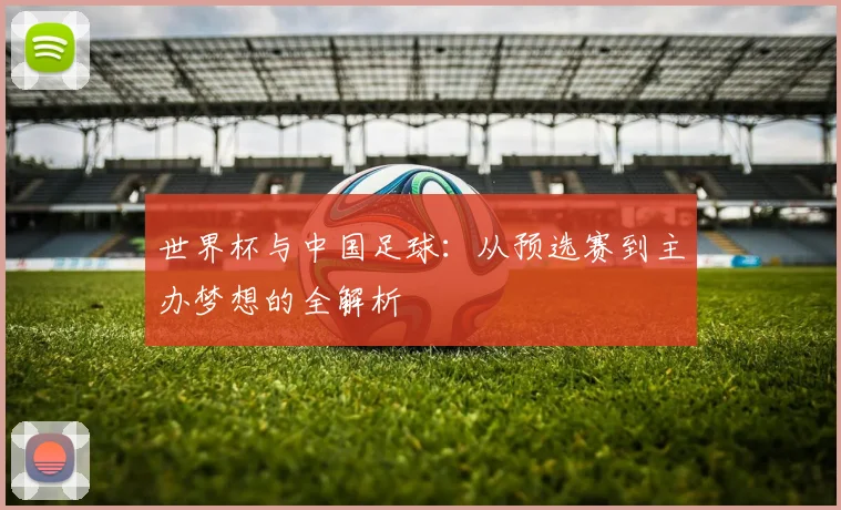 世界杯与中国足球：从预选赛到主办梦想的全解析