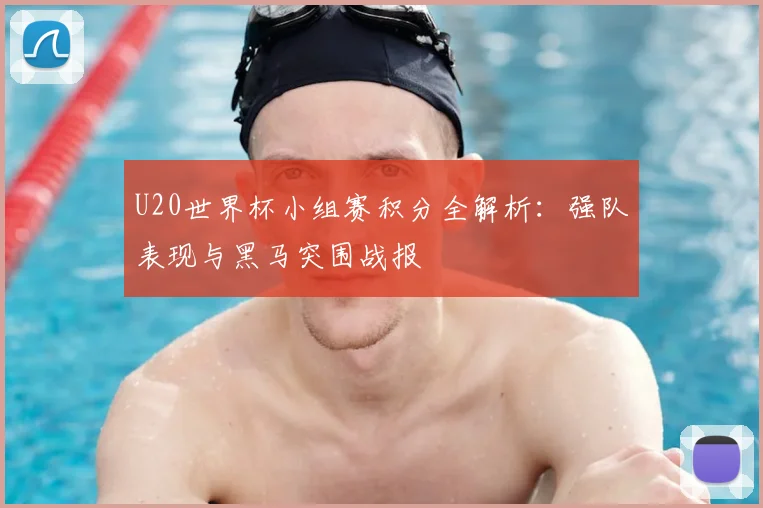 U20世界杯小组赛积分全解析:强队表现与黑马突围战报