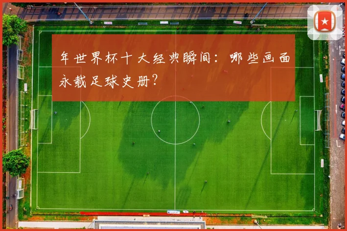 年世界杯十大经典瞬间:哪些画面永载足球史册?